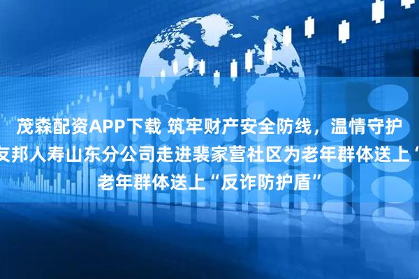 茂森配资APP下载 筑牢财产安全防线，温情守护幸福晚年——友邦人寿山东分公司走进裴家营社区为老年群体送上“反诈防护盾”