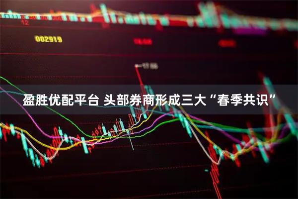 盈胜优配平台 头部券商形成三大“春季共识”