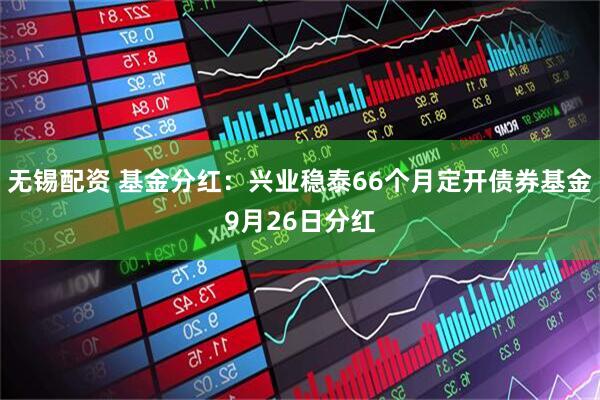 无锡配资 基金分红：兴业稳泰66个月定开债券基金9月26日分红