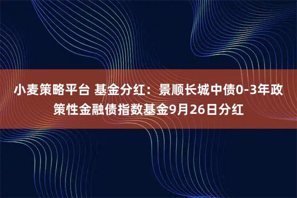 小麦策略平台 基金分红：景顺长城中债0-3年政策性金融债指数基金9月26日分红