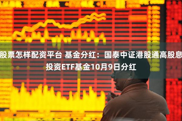 股票怎样配资平台 基金分红：国泰中证港股通高股息投资ETF基金10月9日分红