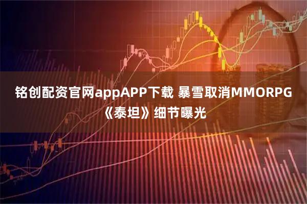 铭创配资官网appAPP下载 暴雪取消MMORPG《泰坦》细节曝光