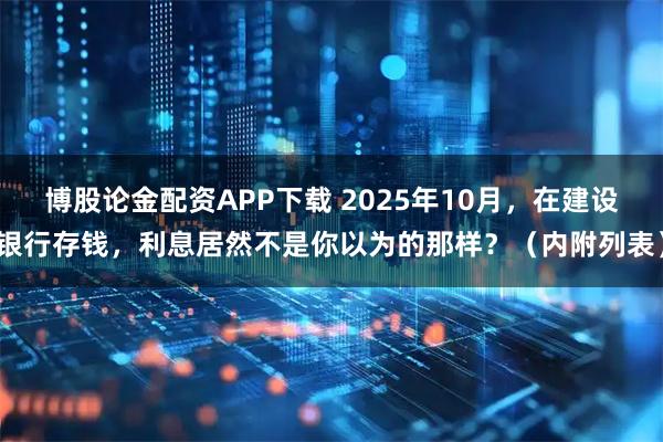 博股论金配资APP下载 2025年10月，在建设银行存钱，利息居然不是你以为的那样？（内附列表）