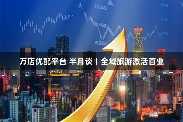万店优配平台 半月谈丨全域旅游激活百业