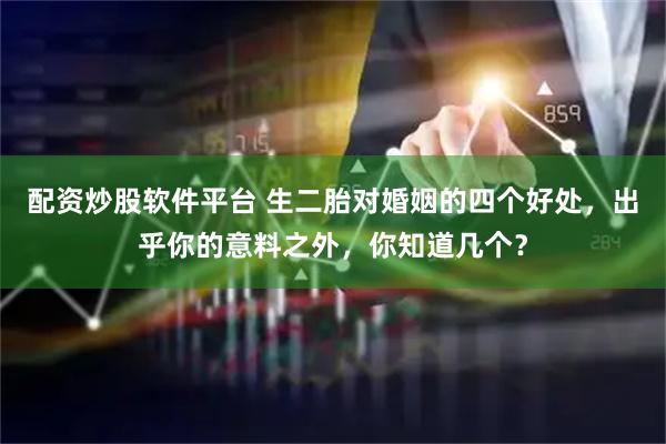 配资炒股软件平台 生二胎对婚姻的四个好处，出乎你的意料之外，你知道几个？