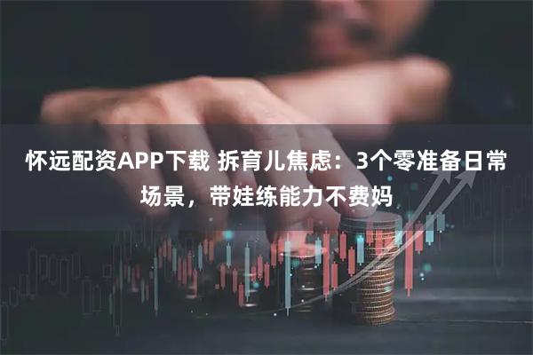 怀远配资APP下载 拆育儿焦虑：3个零准备日常场景，带娃练能力不费妈