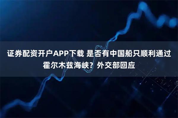 证券配资开户APP下载 是否有中国船只顺利通过霍尔木兹海峡？外交部回应