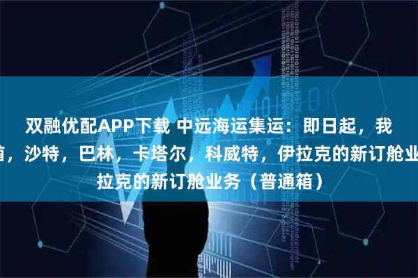 双融优配APP下载 中远海运集运：即日起，我司恢复阿联酋，沙特，巴林，卡塔尔，科威特，伊拉克的新订舱业务（普通箱）