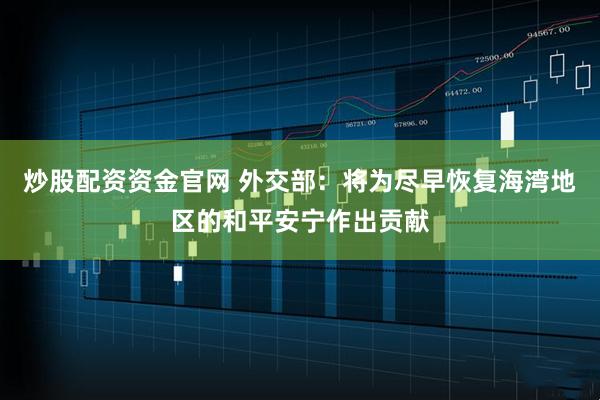 炒股配资资金官网 外交部：将为尽早恢复海湾地区的和平安宁作出贡献