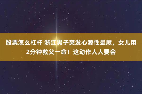 股票怎么杠杆 浙江男子突发心源性晕厥,女儿用2分钟救父一命!这动作人人要会