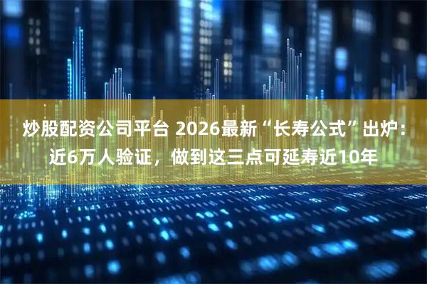 炒股配资公司平台 2026最新“长寿公式”出炉:近6万人验证,做到这三点可延寿近10年