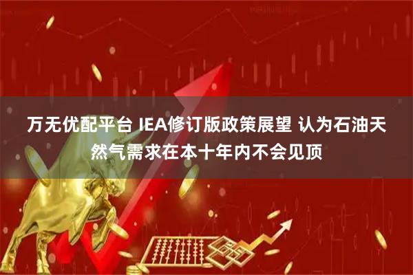 万无优配平台 IEA修订版政策展望 认为石油天然气需求在本十年内不会见顶