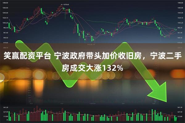 笑赢配资平台 宁波政府带头加价收旧房，宁波二手房成交大涨132%