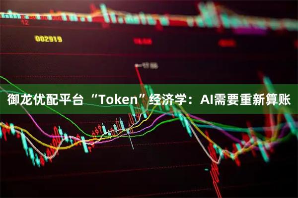 御龙优配平台 “Token”经济学:AI需要重新算账