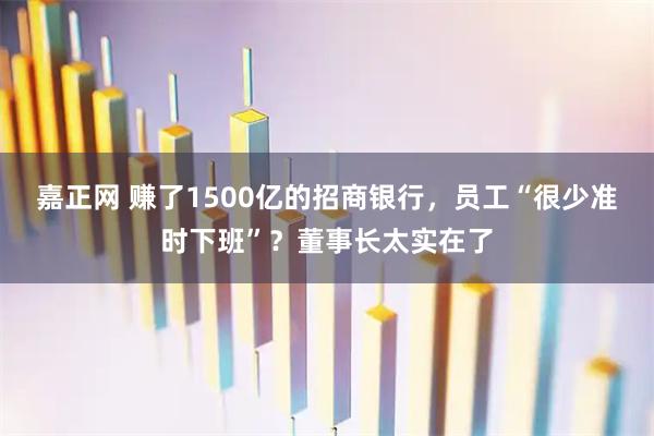 嘉正网 赚了1500亿的招商银行，员工“很少准时下班”？董事长太实在了