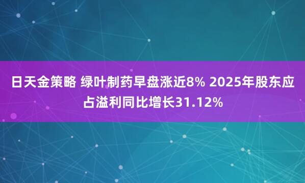 日天金策略 绿叶制药早盘涨近8% 2025年股东应占溢利同比增长31.12%