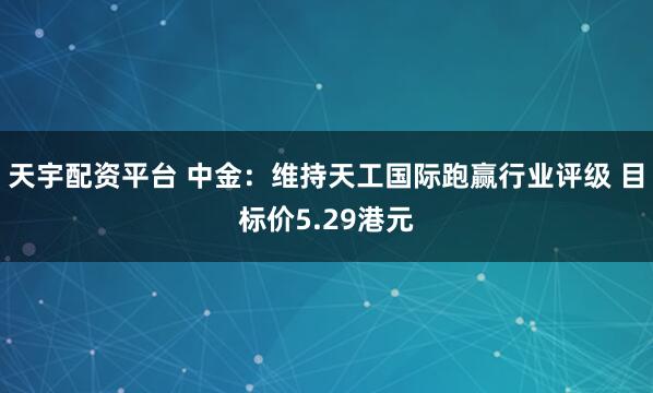 天宇配资平台 中金：维持天工国际跑赢行业评级 目标价5.29港元