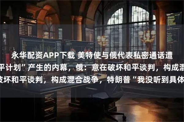 永华配资APP下载 美特使与俄代表私密通话遭泄露，曝光了俄乌“和平计划”产生的内幕，俄：意在破坏和平谈判，构成混合战争，特朗普“我没听到具体内容”