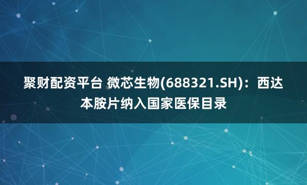 聚财配资平台 微芯生物(688321.SH):西达本胺片纳入国家医保目录