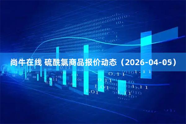 尚牛在线 硫酰氯商品报价动态（2026-04-05）