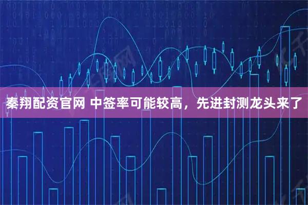 秦翔配资官网 中签率可能较高，先进封测龙头来了