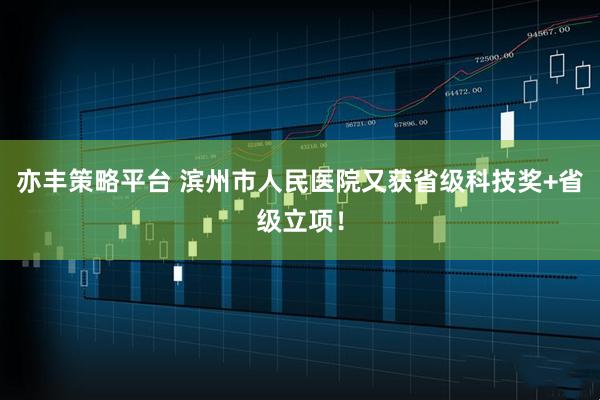 亦丰策略平台 滨州市人民医院又获省级科技奖+省级立项！