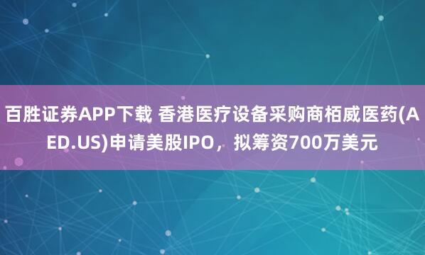 百胜证券APP下载 香港医疗设备采购商栢威医药(AED.US)申请美股IPO,拟筹资700万美元