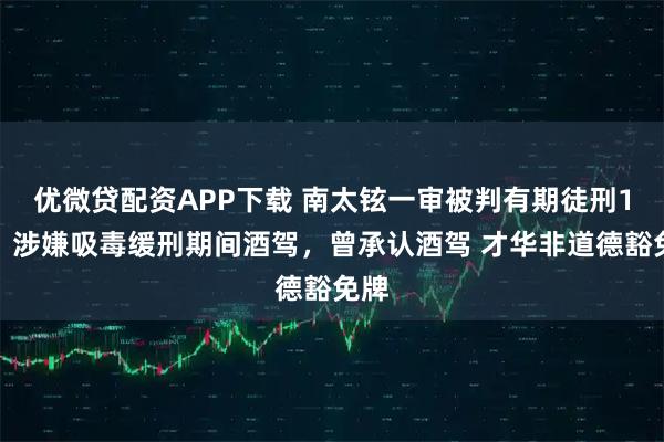 优微贷配资APP下载 南太铉一审被判有期徒刑1年,涉嫌吸毒缓刑期间酒驾,曾承认酒驾 才华非道德豁免牌