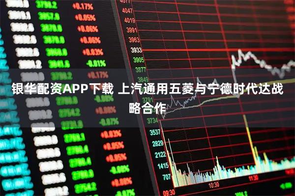银华配资APP下载 上汽通用五菱与宁德时代达战略合作