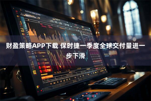 财盈策略APP下载 保时捷一季度全球交付量进一步下滑