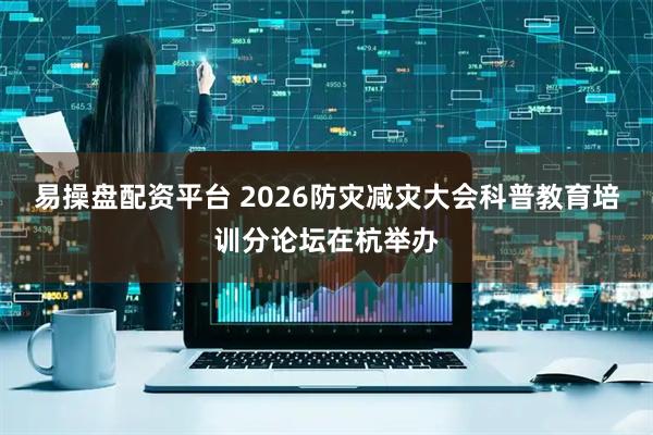 易操盘配资平台 2026防灾减灾大会科普教育培训分论坛在杭举办