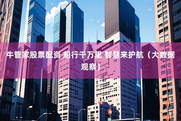 牛管家股票配资 船行千万里 智慧来护航（大数据观察）