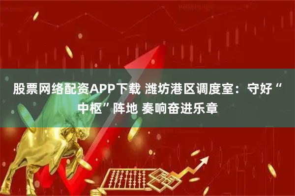股票网络配资APP下载 潍坊港区调度室：守好“中枢”阵地 奏响奋进乐章