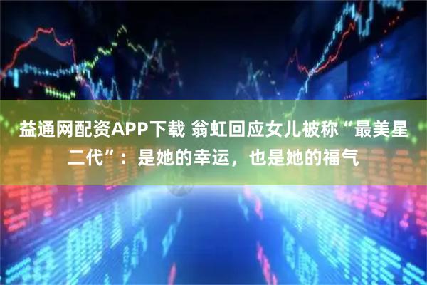 益通网配资APP下载 翁虹回应女儿被称“最美星二代”：是她的幸运，也是她的福气