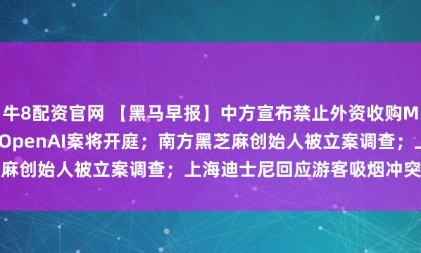 牛8配资官网 【黑马早报】中方宣布禁止外资收购Manus项目；马斯克起诉OpenAI案将开庭；南方黑芝麻创始人被立案调查；上海迪士尼回应游客吸烟冲突事件...