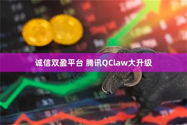 诚信双盈平台 腾讯QClaw大升级