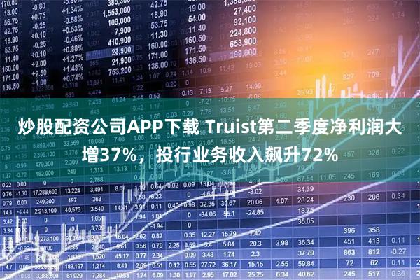 炒股配资公司APP下载 Truist第二季度净利润大增37%,投行业务收入飙升72%