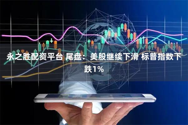 永之胜配资平台 尾盘:美股继续下滑 标普指数下跌1%