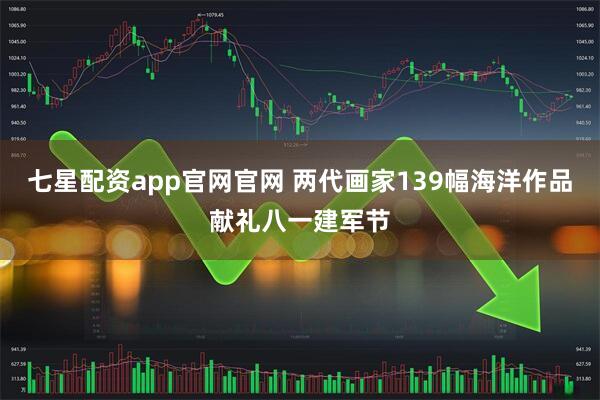七星配资app官网官网 两代画家139幅海洋作品献礼八一建军节