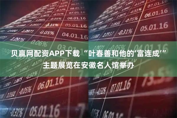贝赢网配资APP下载 “叶春善和他的‘富连成’”主题展览在安徽名人馆举办