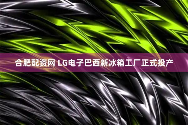 合肥配资网 LG电子巴西新冰箱工厂正式投产