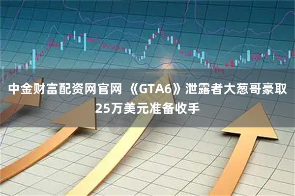 中金财富配资网官网 《GTA6》泄露者大葱哥豪取25万美元准备收手