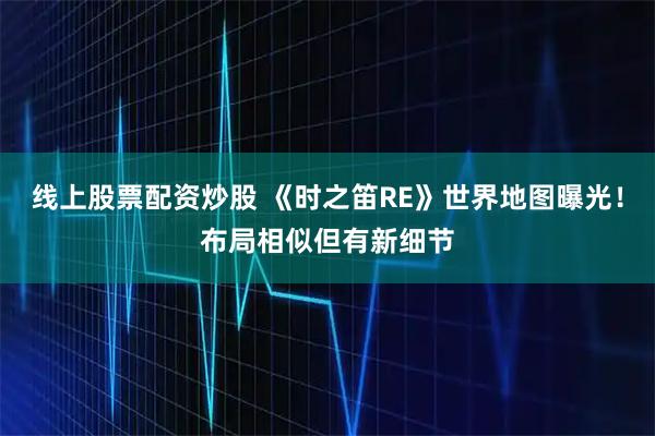 线上股票配资炒股 《时之笛RE》世界地图曝光！布局相似但有新细节