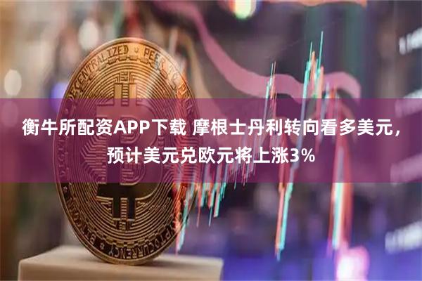 衡牛所配资APP下载 摩根士丹利转向看多美元，预计美元兑欧元将上涨3%