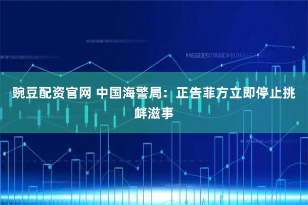 豌豆配资官网 中国海警局:正告菲方立即停止挑衅滋事