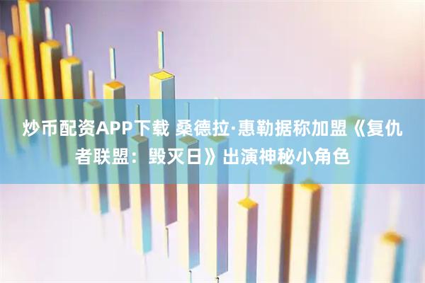 炒币配资APP下载 桑德拉·惠勒据称加盟《复仇者联盟：毁灭日》出演神秘小角色